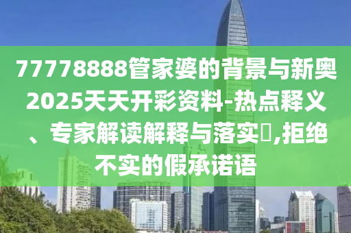 77778888管家婆的背景與新奧2025天天開彩資料-熱點釋義、專家解讀解釋與落實?,拒絕不實的假承諾語